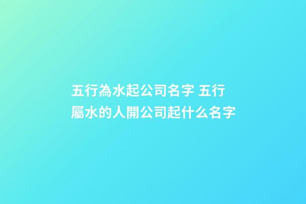 五行為水起公司名字 五行屬水的人開公司起什么名字-第1張-公司起名-玄機派